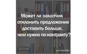 Госзаказ - практика. Может ли заказчик отклонить предложение поставить больше товаров, чем ему нужно?
