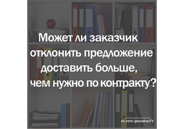 Госзаказ - практика. Может ли заказчик отклонить предложение поставить больше товаров, чем ему нужно?