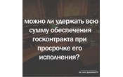 Госзаказ - практика. Можно ли удержать всю сумму обеспечения госконтракта при просрочке его исполнения?