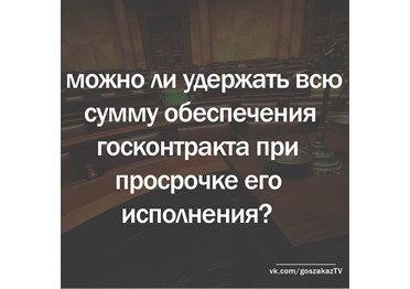 Госзаказ - практика. Можно ли удержать всю сумму обеспечения госконтракта при просрочке его исполнения?